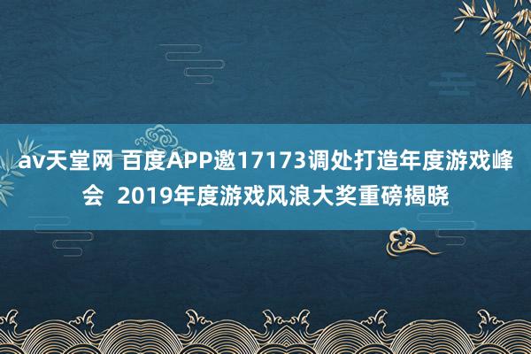 av天堂网 百度APP邀17173调处打造年度游戏峰会  2019年度游戏风浪大奖重磅揭晓