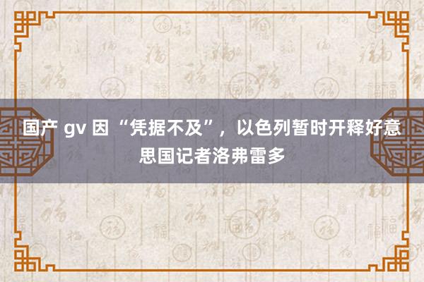 国产 gv 因 “凭据不及”，以色列暂时开释好意思国记者洛弗雷多