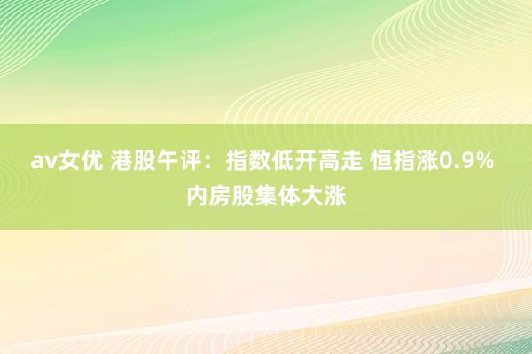 av女优 港股午评：指数低开高走 恒指涨0.9% 内房股集体大涨