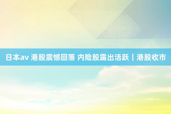 日本av 港股震憾回落 内险股露出活跃｜港股收市