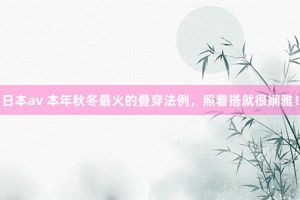 日本av 本年秋冬最火的叠穿法例,照着搭就很娴雅!