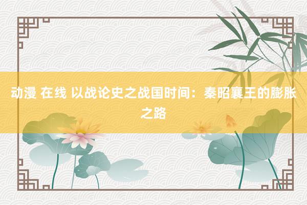动漫 在线 以战论史之战国时间：秦昭襄王的膨胀之路