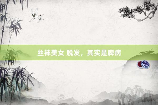 丝袜美女 脱发,其实是脾病