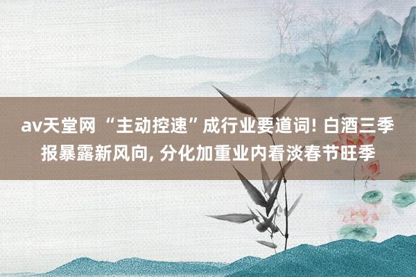 av天堂网 “主动控速”成行业要道词! 白酒三季报暴露新风向， 分化加重业内看淡春节旺季