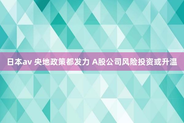 日本av 央地政策都发力 A股公司风险投资或升温