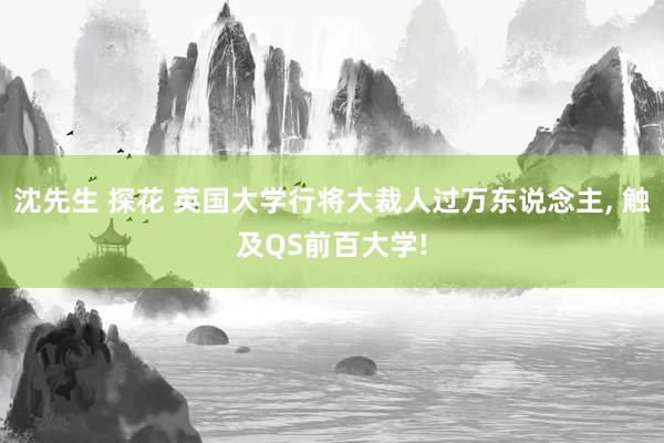 沈先生 探花 英国大学行将大裁人过万东说念主， 触及QS前百大学!