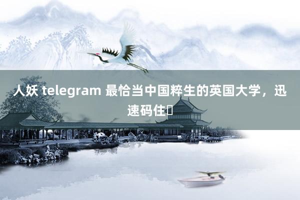 人妖 telegram 最恰当中国粹生的英国大学,迅速码住❗