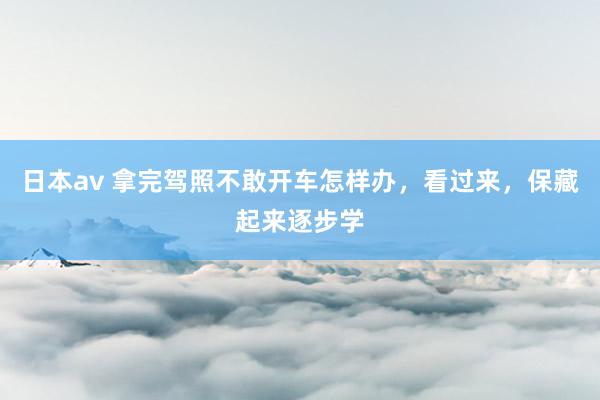 日本av 拿完驾照不敢开车怎样办，看过来，保藏起来逐步学