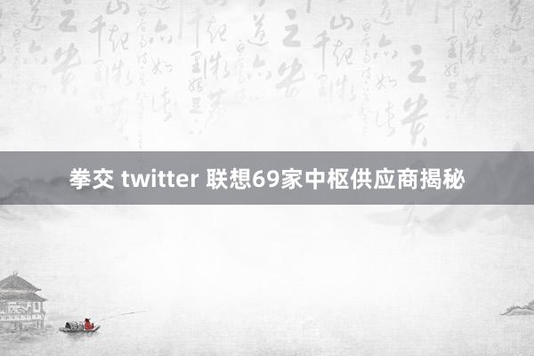 拳交 twitter 联想69家中枢供应商揭秘