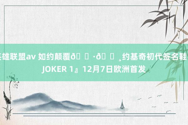 英雄联盟av 如约颠覆🇷🇸约基奇初代签名鞋『JOKER 1』12月7日欧洲首发