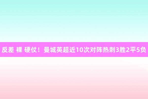 反差 裸 硬仗！曼城英超近10次对阵热刺3胜2平5负