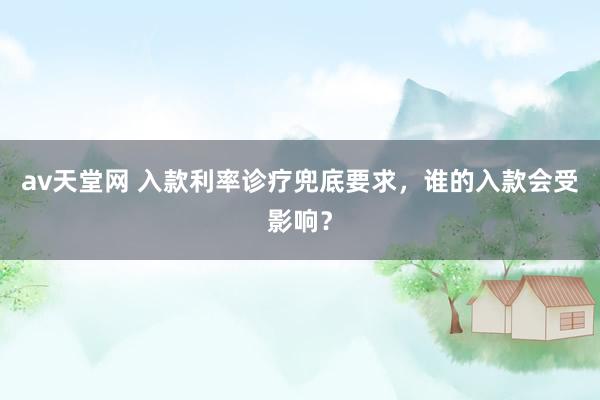 av天堂网 入款利率诊疗兜底要求，谁的入款会受影响？