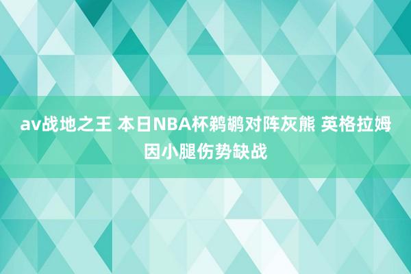 av战地之王 本日NBA杯鹈鹕对阵灰熊 英格拉姆因小腿伤势缺战