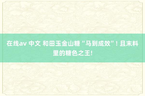 在线av 中文 和田玉金山糖“马到成效”! 且末料里的糖色之王!