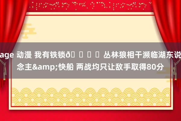 age 动漫 我有铁锁🔒️丛林狼相干濒临湖东说念主&快船 两战均只让敌手取得80分