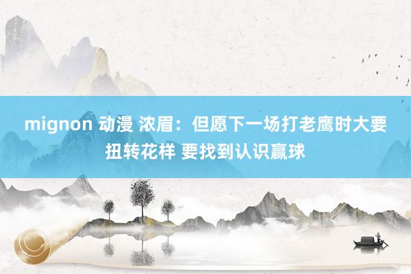 mignon 动漫 浓眉：但愿下一场打老鹰时大要扭转花样 要找到认识赢球
