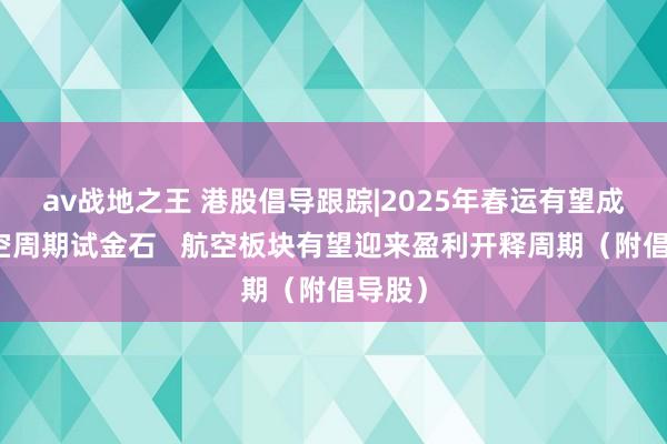 av战地之王 港股倡导跟踪|2025年春运有望成为航空周期试金石   航空板块有望迎来盈利开释周期（附倡导股）