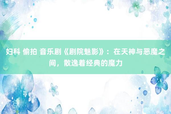 妇科 偷拍 音乐剧《剧院魅影》：在天神与恶魔之间，散逸着经典的魔力