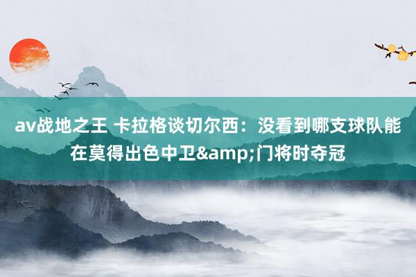 av战地之王 卡拉格谈切尔西：没看到哪支球队能在莫得出色中卫&门将时夺冠