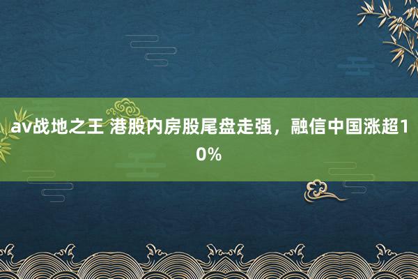 av战地之王 港股内房股尾盘走强，融信中国涨超10%