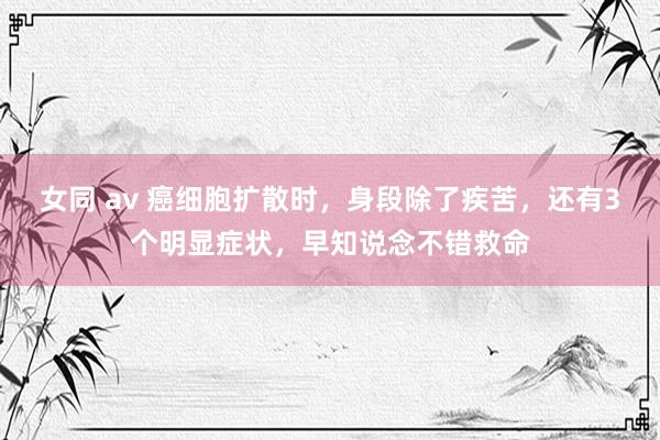 女同 av 癌细胞扩散时，身段除了疾苦，还有3个明显症状，早知说念不错救命