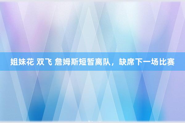 姐妹花 双飞 詹姆斯短暂离队，缺席下一场比赛