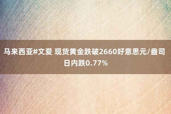 马来西亚#文爱 现货黄金跌破2660好意思元/盎司 日内跌0.77%