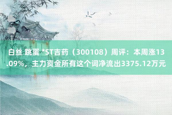 白丝 跳蛋 *ST吉药（300108）周评：本周涨13.09%，主力资金所有这个词净流出3375.12万元
