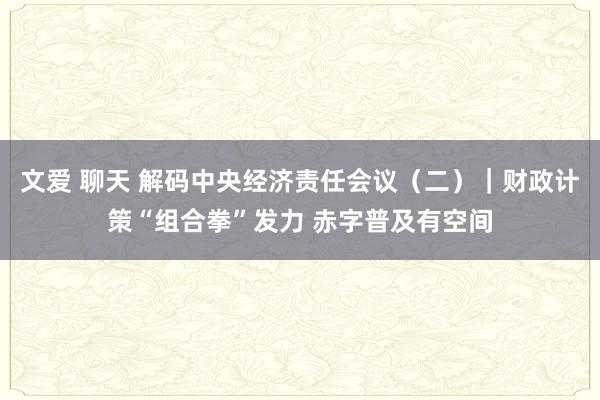 文爱 聊天 解码中央经济责任会议（二）｜财政计策“组合拳”发力 赤字普及有空间
