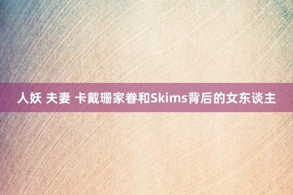 人妖 夫妻 卡戴珊家眷和Skims背后的女东谈主