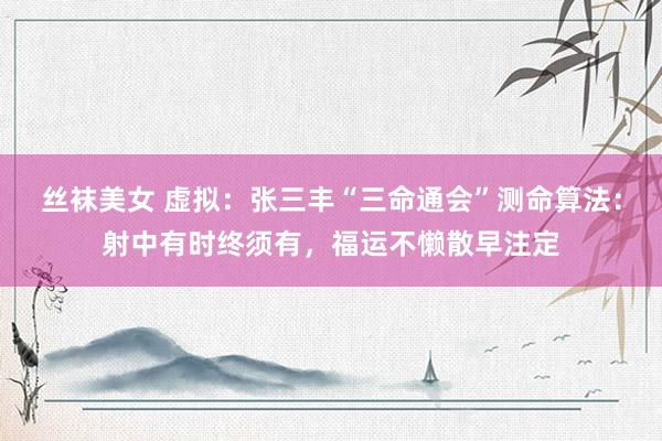 丝袜美女 虚拟：张三丰“三命通会”测命算法：射中有时终须有，福运不懒散早注定