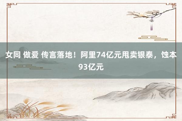 女同 做爱 传言落地！阿里74亿元甩卖银泰，蚀本93亿元