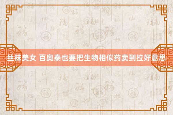 丝袜美女 百奥泰也要把生物相似药卖到拉好意思