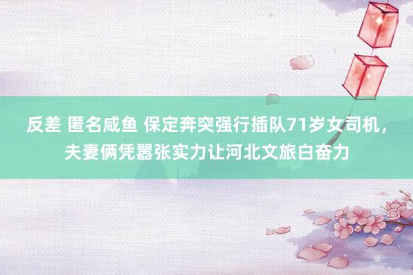 反差 匿名咸鱼 保定奔突强行插队71岁女司机，夫妻俩凭嚣张实力让河北文旅白奋力
