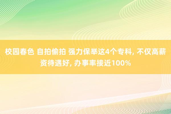 校园春色 自拍偷拍 强力保举这4个专科， 不仅高薪资待遇好， 办事率接近100%