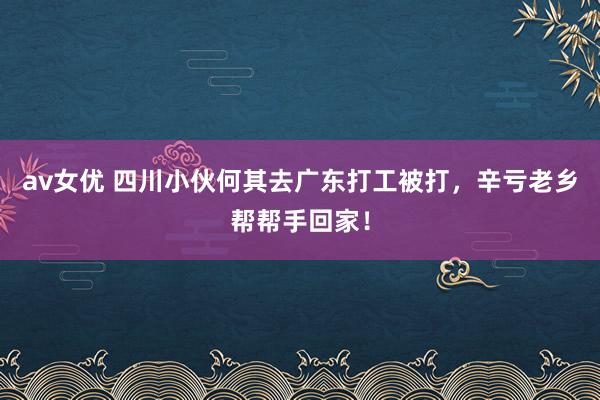 av女优 四川小伙何其去广东打工被打，辛亏老乡帮帮手回家！