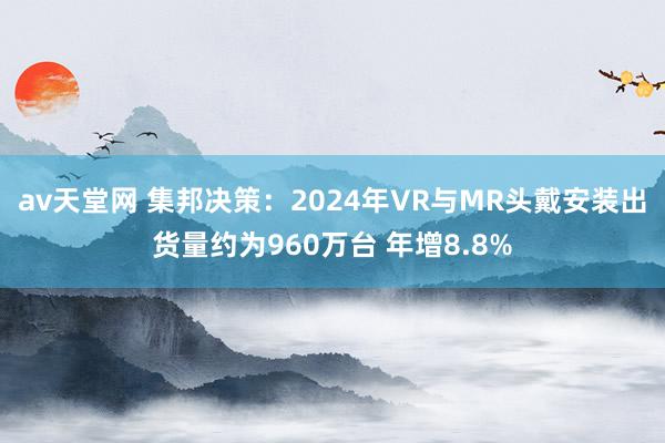 av天堂网 集邦决策：2024年VR与MR头戴安装出货量约为960万台 年增8.8%