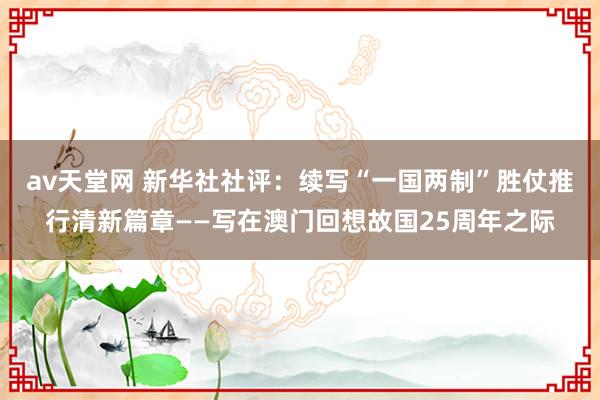 av天堂网 新华社社评：续写“一国两制”胜仗推行清新篇章——写在澳门回想故国25周年之际