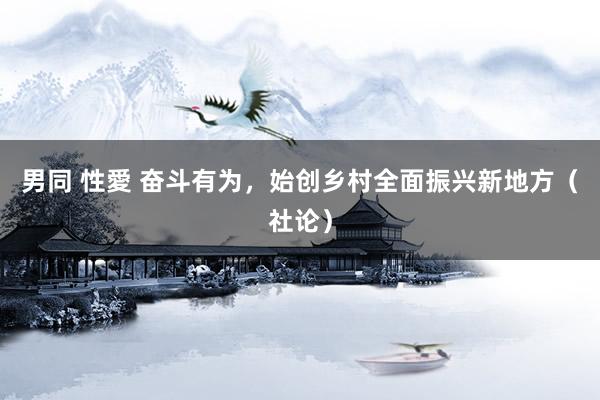 男同 性愛 奋斗有为，始创乡村全面振兴新地方（社论）