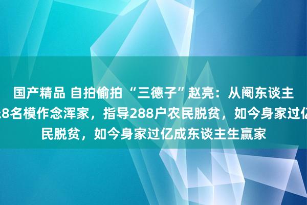 国产精品 自拍偷拍 “三德子”赵亮：从阉东谈主到鸡司令，娶1米8名模作念浑家，指导288户农民脱贫，如今身家过亿成东谈主生赢家