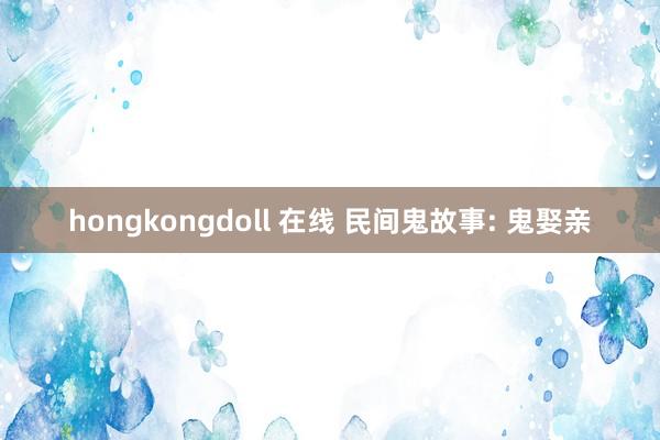 hongkongdoll 在线 民间鬼故事: 鬼娶亲