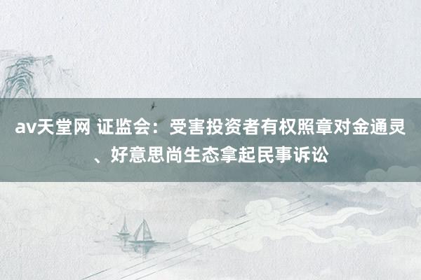 av天堂网 证监会：受害投资者有权照章对金通灵、好意思尚生态拿起民事诉讼