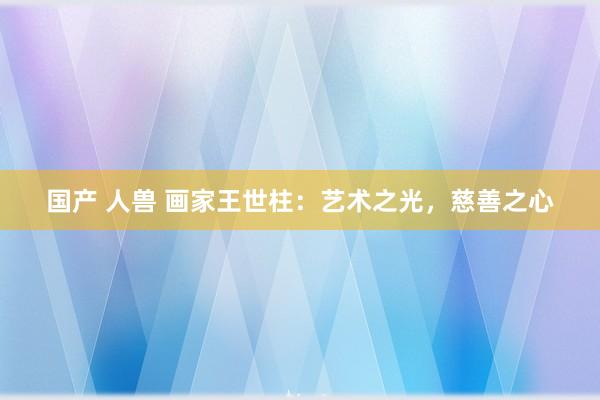 国产 人兽 画家王世柱：艺术之光，慈善之心