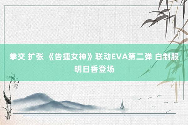 拳交 扩张 《告捷女神》联动EVA第二弹 白制服明日香登场