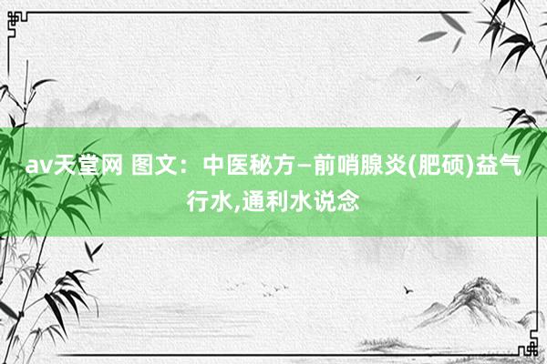 av天堂网 图文：中医秘方—前哨腺炎(肥硕)益气行水，通利水说念