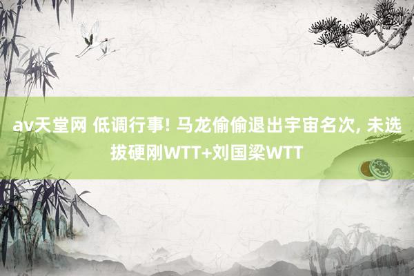 av天堂网 低调行事! 马龙偷偷退出宇宙名次， 未选拔硬刚WTT+刘国梁WTT