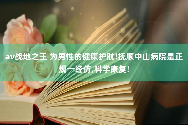 av战地之王 为男性的健康护航!抚顺中山病院是正规一经仿，科学康复!