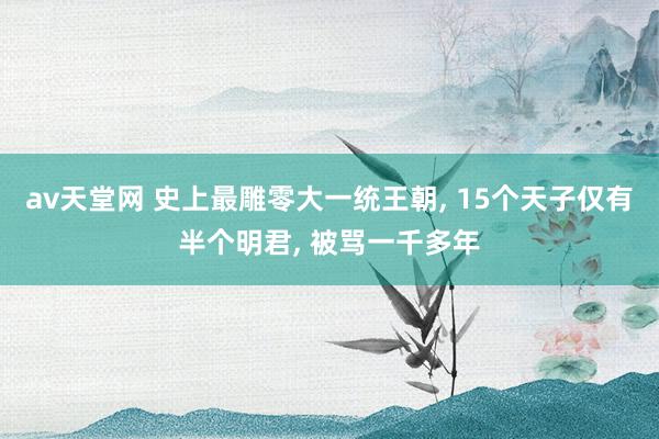 av天堂网 史上最雕零大一统王朝， 15个天子仅有半个明君， 被骂一千多年