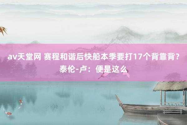 av天堂网 赛程和谐后快船本季要打17个背靠背？泰伦-卢：便是这么