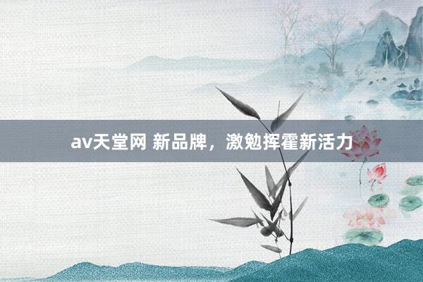av天堂网 新品牌，激勉挥霍新活力